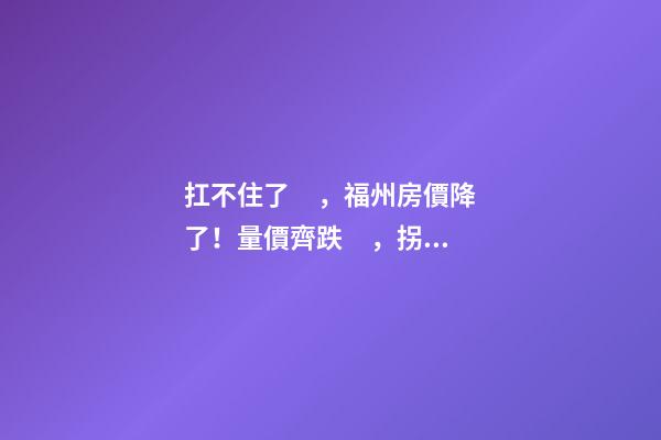 扛不住了，福州房價降了！量價齊跌，拐點出現(xiàn)